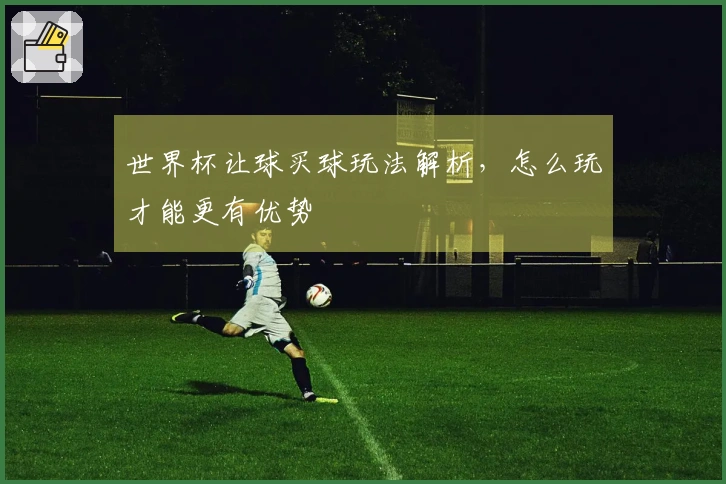 世界杯让球买球玩法解析，怎么玩才能更有优势