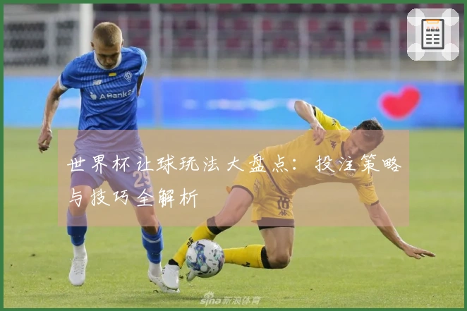 世界杯让球玩法大盘点：投注策略与技巧全解析