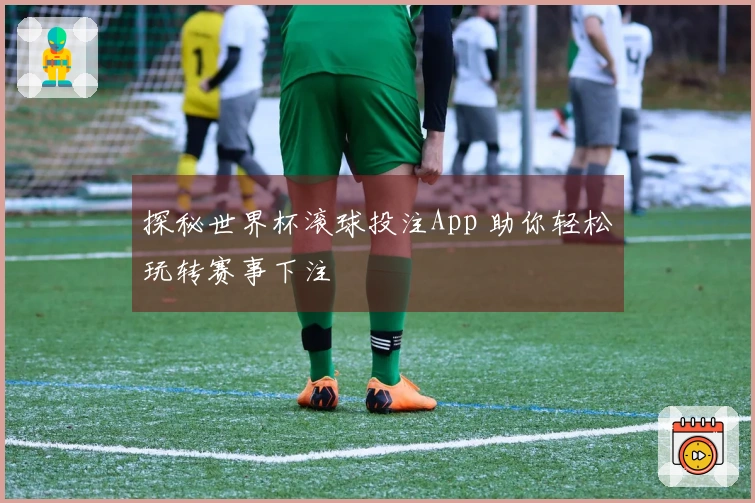 探秘世界杯滚球投注App 助你轻松玩转赛事下注