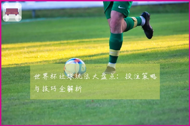 世界杯让球玩法大盘点：投注策略与技巧全解析