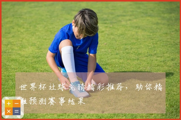 世界杯让球竞猜精彩推荐，助你精准预测赛事结果