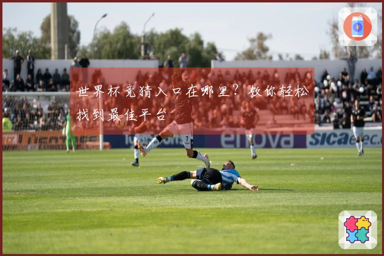 世界杯竞猜入口在哪里？教你轻松找到最佳平台