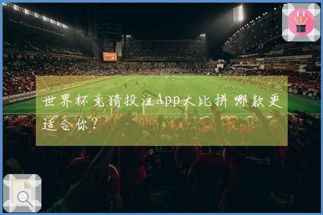 世界杯竞猜投注App大比拼 哪款更适合你？