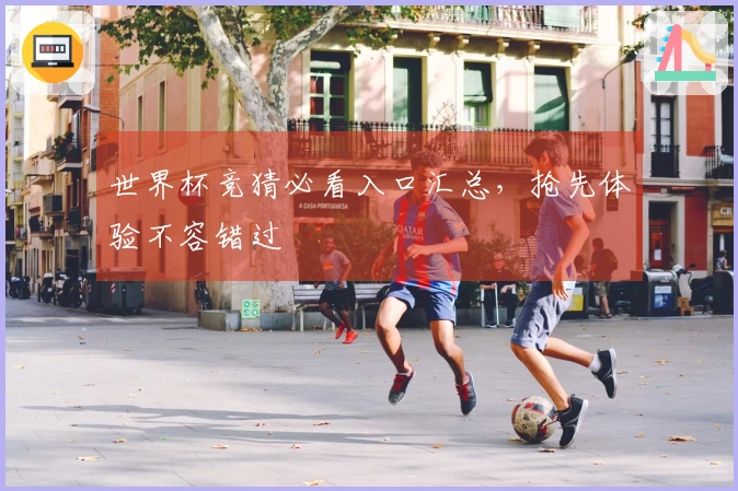 世界杯竞猜必看入口汇总，抢先体验不容错过